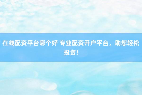 在线配资平台哪个好 专业配资开户平台，助您轻松投资！