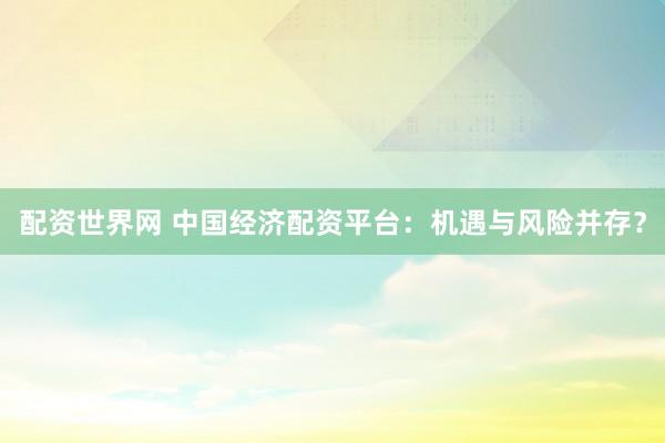 配资世界网 中国经济配资平台：机遇与风险并存？