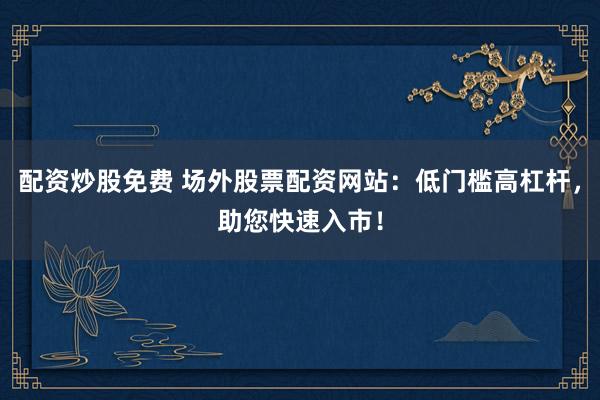 配资炒股免费 场外股票配资网站：低门槛高杠杆，助您快速入市！