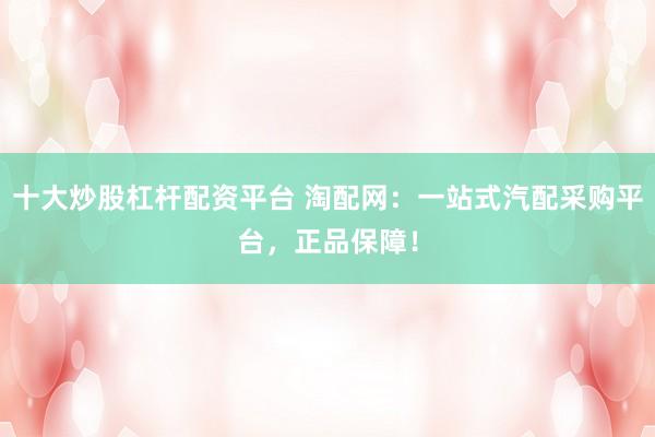 十大炒股杠杆配资平台 淘配网：一站式汽配采购平台，正品保障！