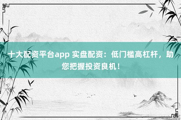 十大配资平台app 实盘配资：低门槛高杠杆，助您把握投资良机！