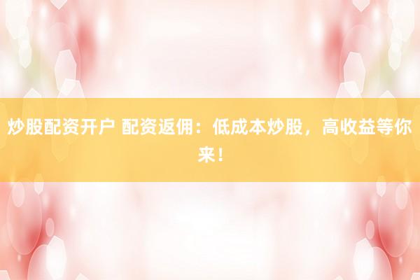 炒股配资开户 配资返佣：低成本炒股，高收益等你来！