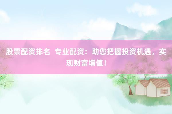 股票配资排名  专业配资：助您把握投资机遇，实现财富增值！