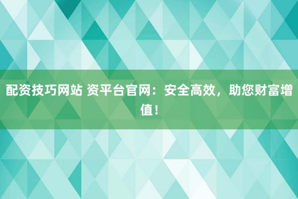 配资技巧网站 资平台官网：安全高效，助您财富增值！