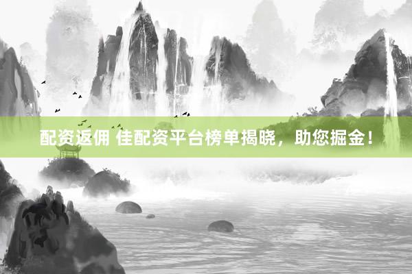 配资返佣 佳配资平台榜单揭晓，助您掘金！