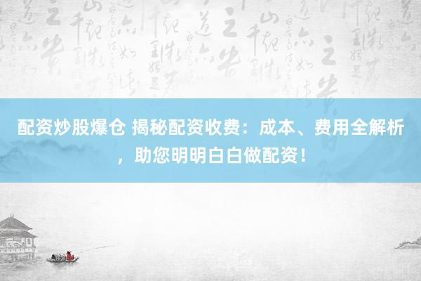配资炒股爆仓 揭秘配资收费：成本、费用全解析，助您明明白白做配资！