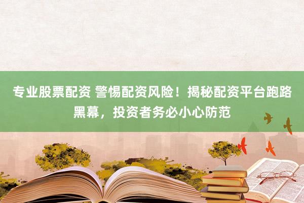 专业股票配资 警惕配资风险！揭秘配资平台跑路黑幕，投资者务必小心防范