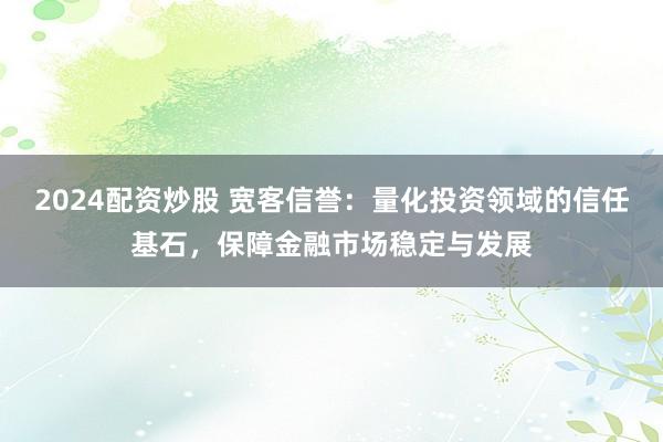 2024配资炒股 宽客信誉：量化投资领域的信任基石，保障金融市场稳定与发展