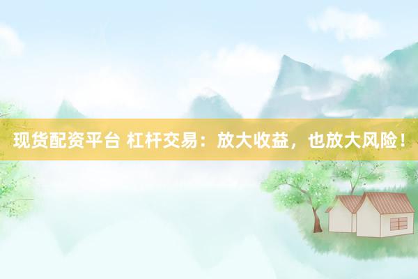 现货配资平台 杠杆交易：放大收益，也放大风险！