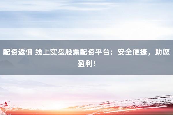 配资返佣 线上实盘股票配资平台：安全便捷，助您盈利！
