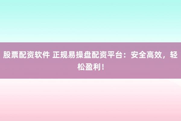股票配资软件 正规易操盘配资平台：安全高效，轻松盈利！