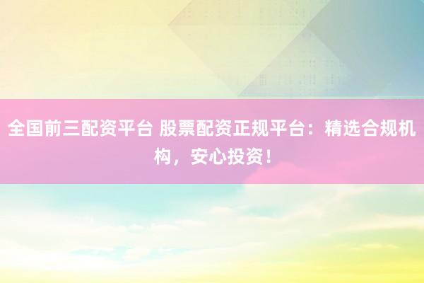 全国前三配资平台 股票配资正规平台：精选合规机构，安心投资！