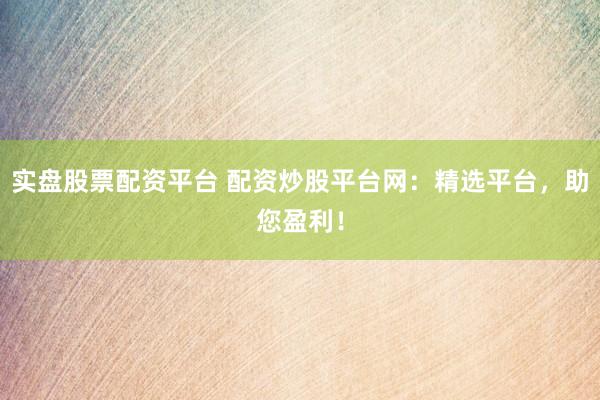 实盘股票配资平台 配资炒股平台网：精选平台，助您盈利！