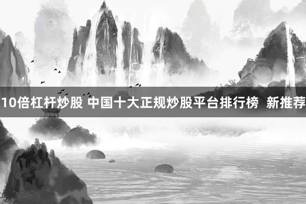 10倍杠杆炒股 中国十大正规炒股平台排行榜  新推荐