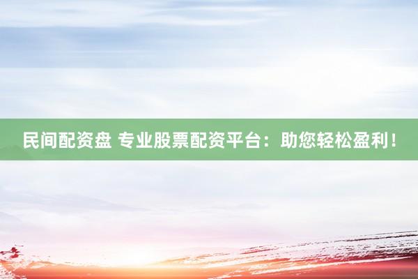 民间配资盘 专业股票配资平台：助您轻松盈利！
