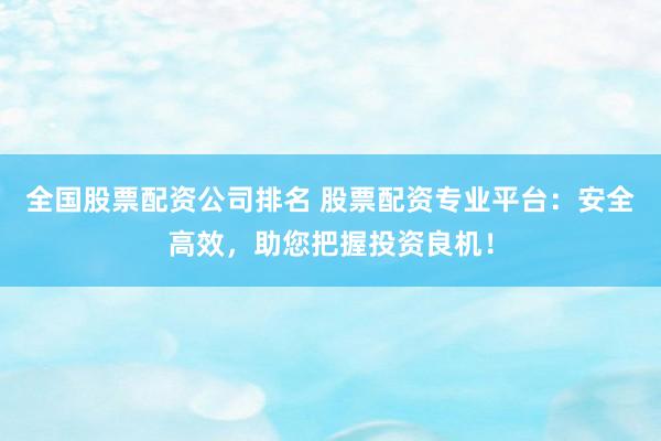全国股票配资公司排名 股票配资专业平台：安全高效，助您把握投资良机！