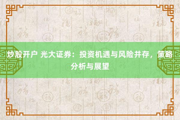 炒股开户 光大证券：投资机遇与风险并存，策略分析与展望