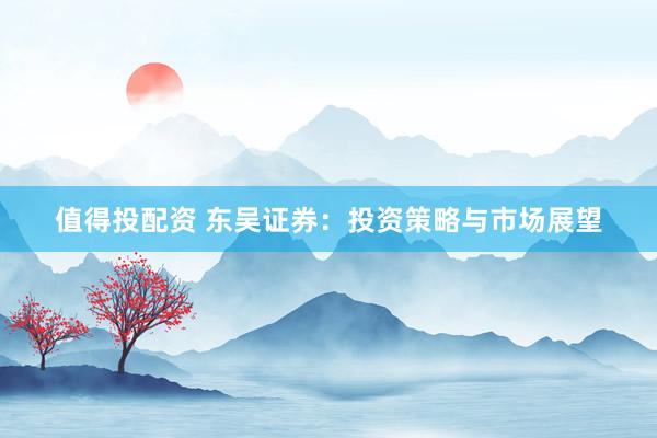 值得投配资 东吴证券：投资策略与市场展望