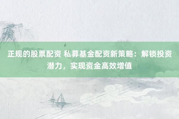 正规的股票配资 私募基金配资新策略：解锁投资潜力，实现资金高效增值
