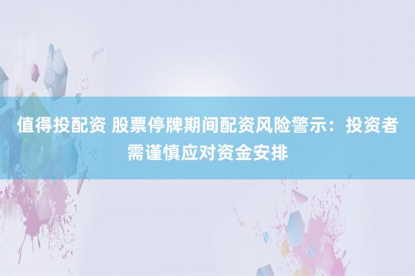 值得投配资 股票停牌期间配资风险警示：投资者需谨慎应对资金安排