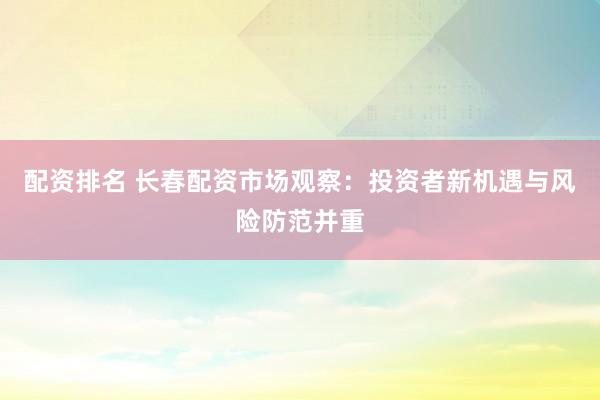 配资排名 长春配资市场观察：投资者新机遇与风险防范并重
