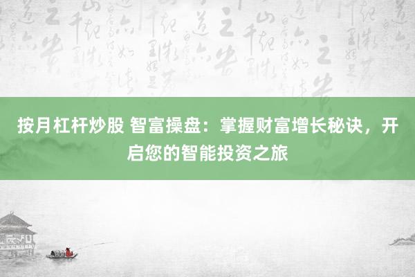 按月杠杆炒股 智富操盘：掌握财富增长秘诀，开启您的智能投资之旅