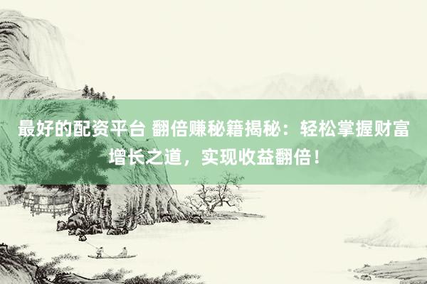 最好的配资平台 翻倍赚秘籍揭秘:轻松掌握财富增长之道,实现收益翻倍!