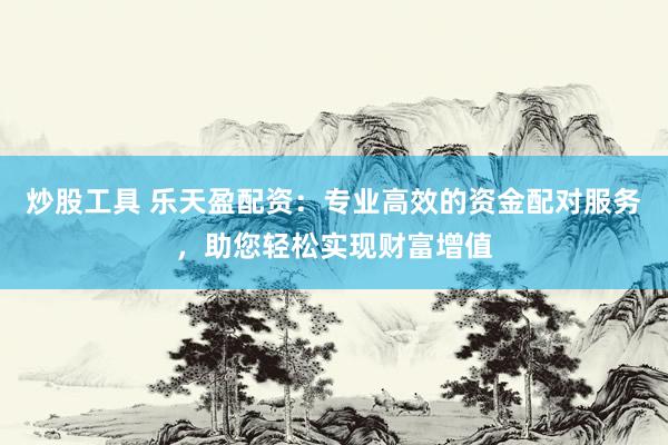 炒股工具 乐天盈配资：专业高效的资金配对服务，助您轻松实现财富增值