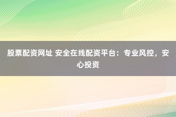 股票配资网址 安全在线配资平台：专业风控，安心投资