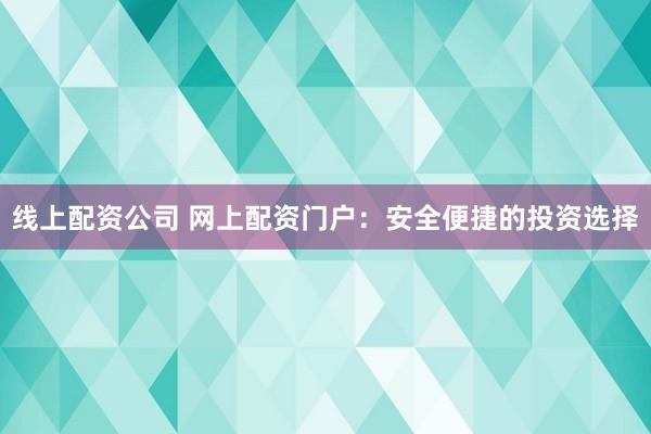 线上配资公司 网上配资门户：安全便捷的投资选择