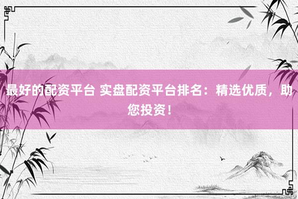 最好的配资平台 实盘配资平台排名：精选优质，助您投资！