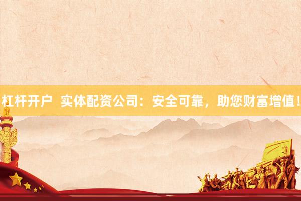 杠杆开户  实体配资公司：安全可靠，助您财富增值！