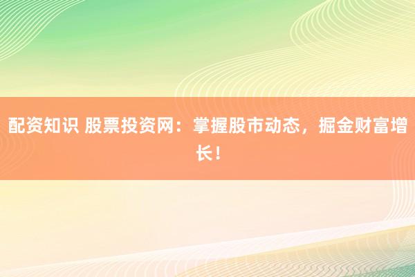 配资知识 股票投资网：掌握股市动态，掘金财富增长！