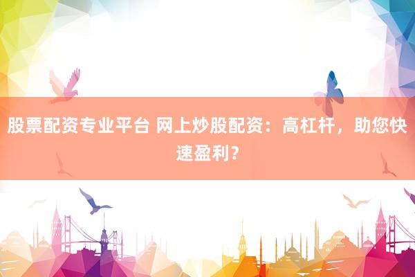 股票配资专业平台 网上炒股配资：高杠杆，助您快速盈利？