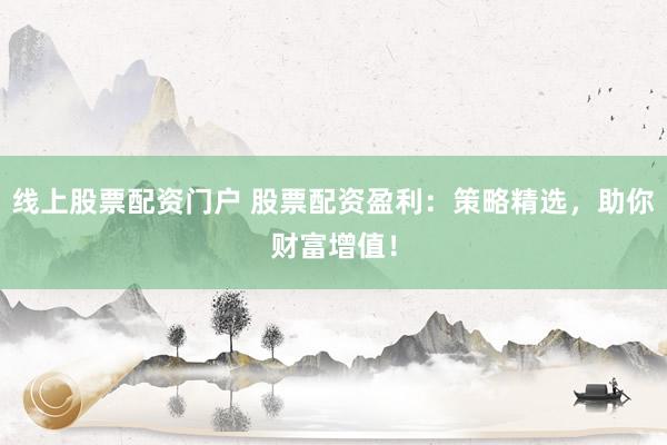 线上股票配资门户 股票配资盈利：策略精选，助你财富增值！