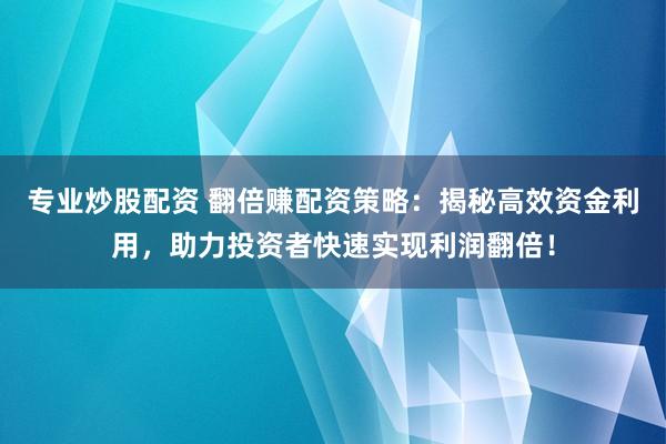 专业炒股配资 翻倍赚配资策略：揭秘高效资金利用，助力投资者快速实现利润翻倍！