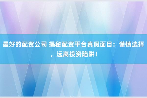 最好的配资公司 揭秘配资平台真假面目：谨慎选择，远离投资陷阱！