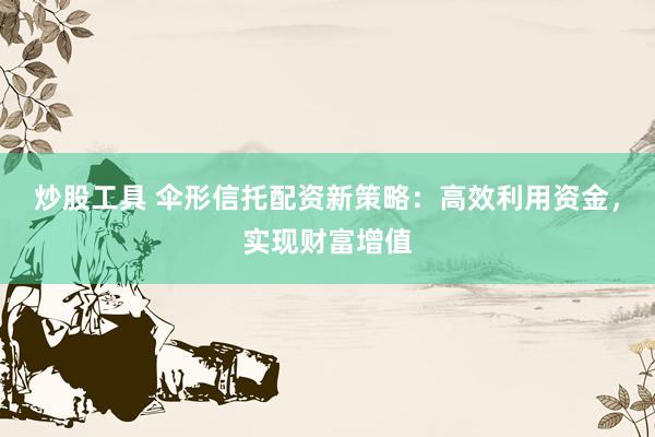 炒股工具 伞形信托配资新策略：高效利用资金，实现财富增值