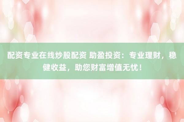 配资专业在线炒股配资 助盈投资：专业理财，稳健收益，助您财富增值无忧！