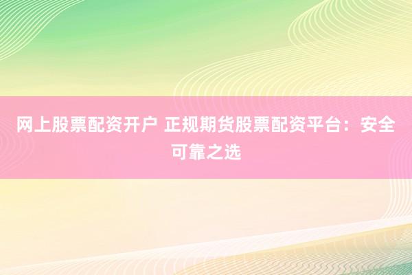 网上股票配资开户 正规期货股票配资平台：安全可靠之选
