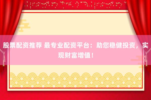 股票配资推荐 最专业配资平台：助您稳健投资，实现财富增值！