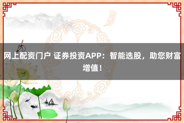 网上配资门户 证券投资APP：智能选股，助您财富增值！