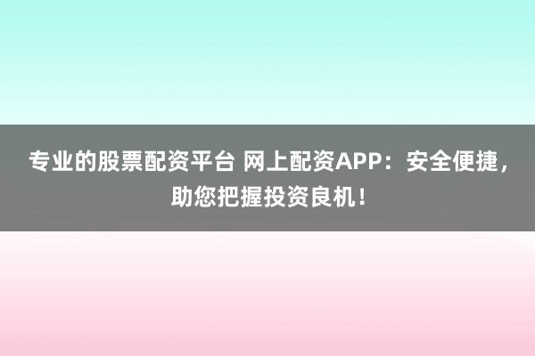 专业的股票配资平台 网上配资APP：安全便捷，助您把握投资良机！