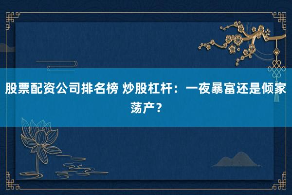 股票配资公司排名榜 炒股杠杆:一夜暴富还是倾家荡产?
