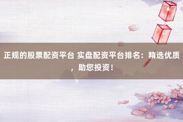 正规的股票配资平台 实盘配资平台排名：精选优质，助您投资！