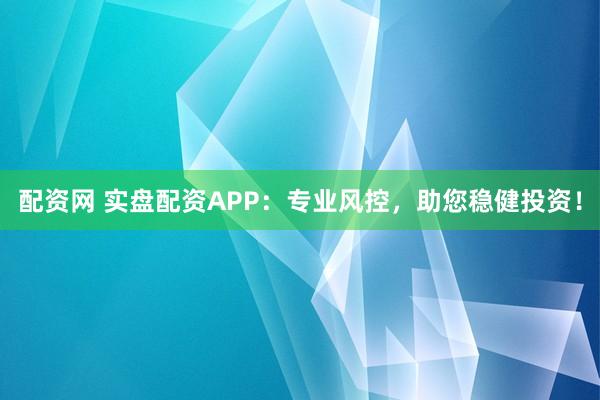 配资网 实盘配资APP：专业风控，助您稳健投资！