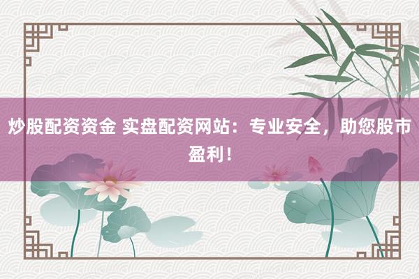 炒股配资资金 实盘配资网站：专业安全，助您股市盈利！