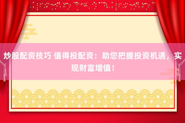 炒股配资技巧 值得投配资：助您把握投资机遇，实现财富增值！