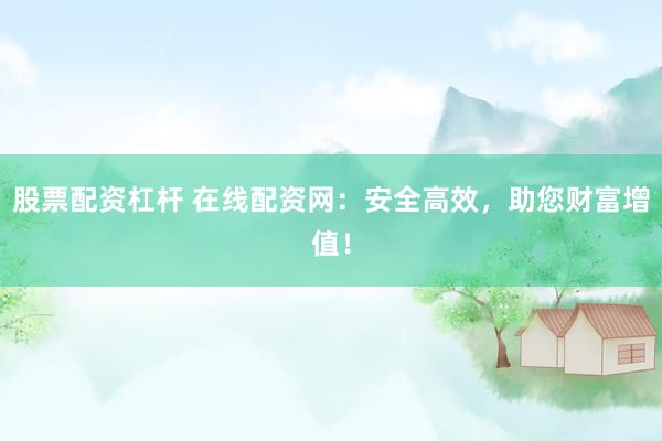 股票配资杠杆 在线配资网:安全高效,助您财富增值!