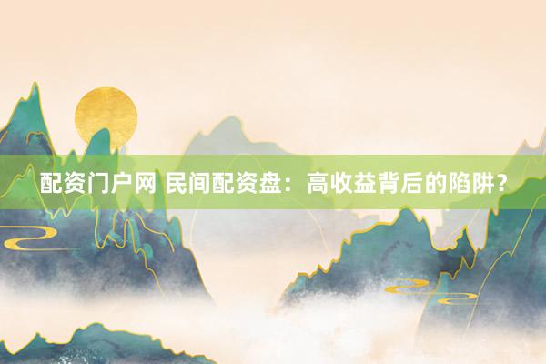 配资门户网 民间配资盘：高收益背后的陷阱？
